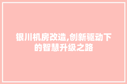 银川机房改造,创新驱动下的智慧升级之路