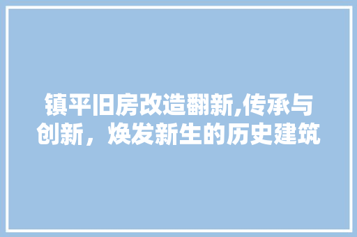 镇平旧房改造翻新,传承与创新，焕发新生的历史建筑
