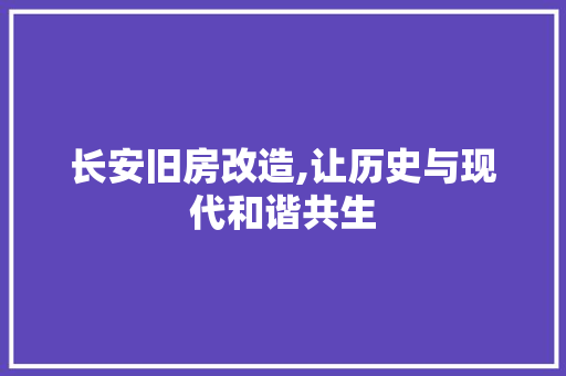 长安旧房改造,让历史与现代和谐共生 家电维修