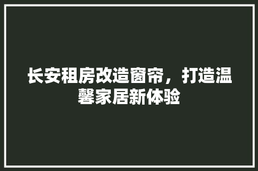 长安租房改造窗帘，打造温馨家居新体验 综合便民