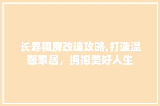 长寿租房改造攻略,打造温馨家居，拥抱美好人生