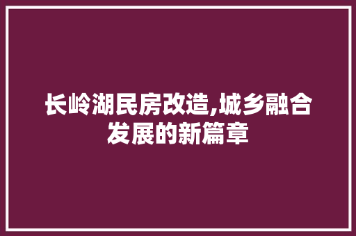 长岭湖民房改造,城乡融合发展的新篇章