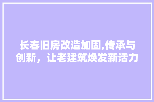 长春旧房改造加固,传承与创新，让老建筑焕发新活力