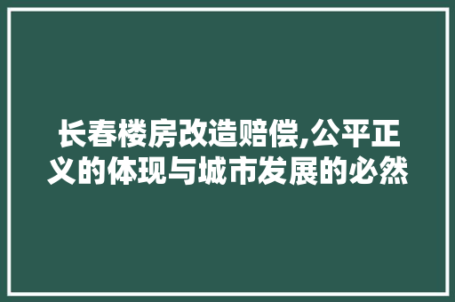长春楼房改造赔偿,公平正义的体现与城市发展的必然选择