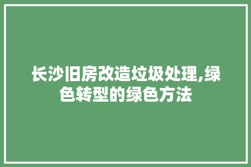 长沙旧房改造垃圾处理,绿色转型的绿色方法
