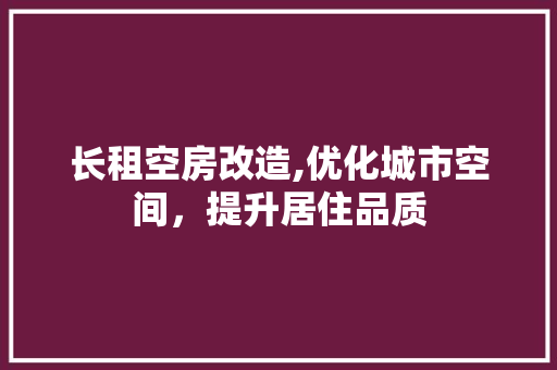 长租空房改造,优化城市空间，提升居住品质