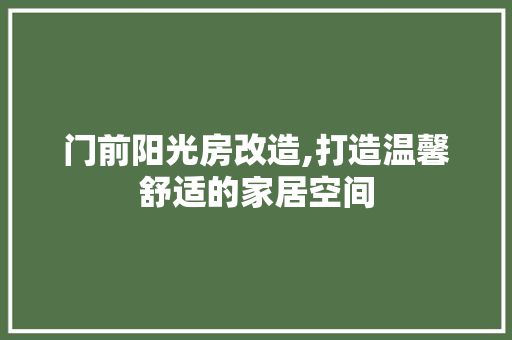门前阳光房改造,打造温馨舒适的家居空间