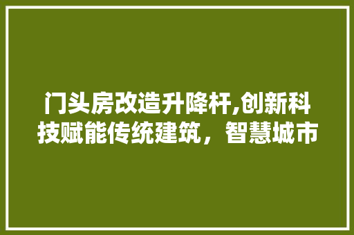 门头房改造升降杆,创新科技赋能传统建筑，智慧城市新篇章