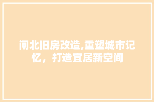 闸北旧房改造,重塑城市记忆，打造宜居新空间