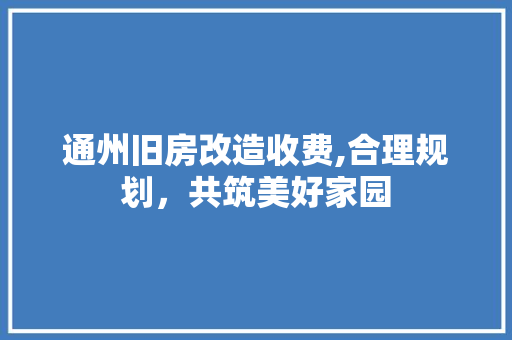通州旧房改造收费,合理规划，共筑美好家园