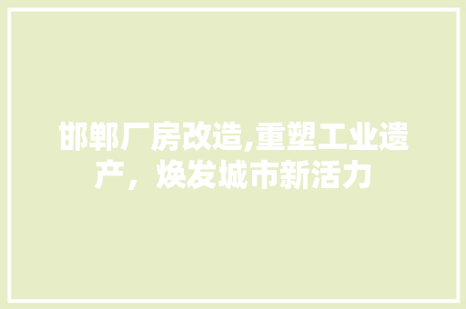 邯郸厂房改造,重塑工业遗产，焕发城市新活力 综合便民