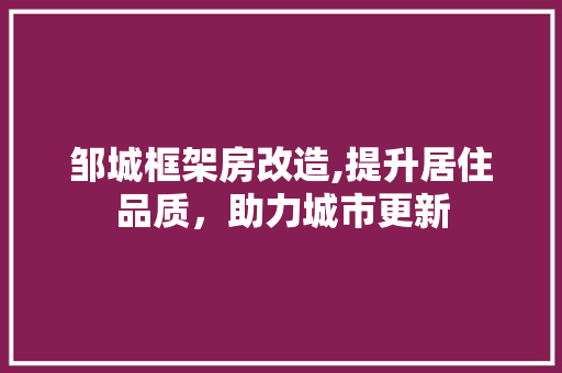 邹城框架房改造,提升居住品质，助力城市更新