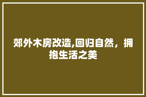 郊外木房改造,回归自然，拥抱生活之美 综合便民
