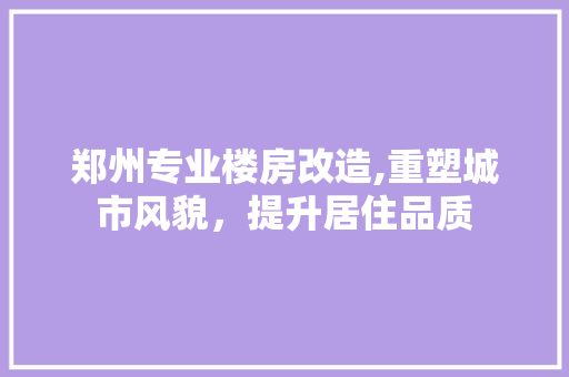 郑州专业楼房改造,重塑城市风貌，提升居住品质 综合便民