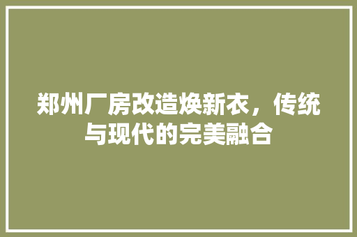 郑州厂房改造焕新衣，传统与现代的完美融合 综合便民