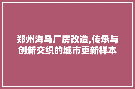 郑州海马厂房改造,传承与创新交织的城市更新样本