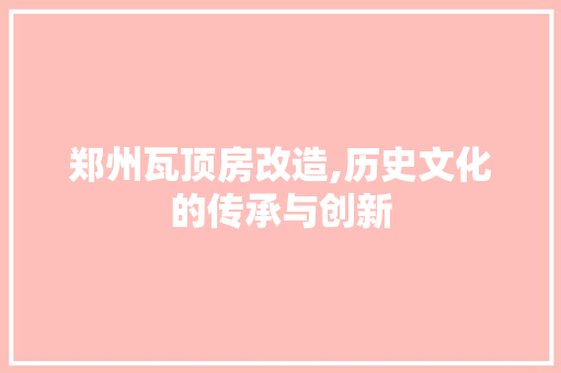郑州瓦顶房改造,历史文化的传承与创新