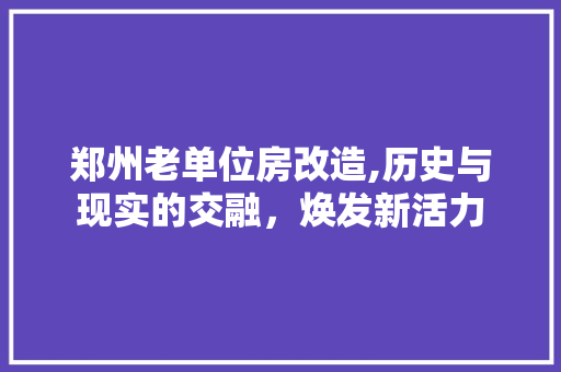郑州老单位房改造,历史与现实的交融，焕发新活力 家电维修