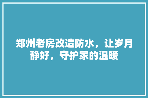 郑州老房改造防水，让岁月静好，守护家的温暖 综合便民