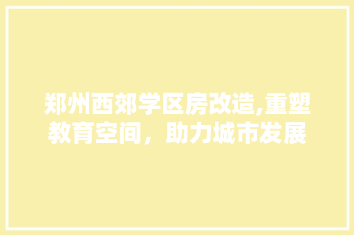 郑州西郊学区房改造,重塑教育空间，助力城市发展