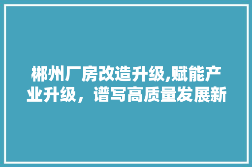 郴州厂房改造升级,赋能产业升级，谱写高质量发展新篇章 厨房维修
