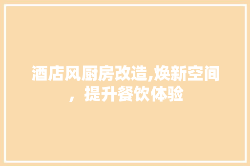 酒店风厨房改造,焕新空间，提升餐饮体验 综合便民