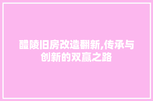 醴陵旧房改造翻新,传承与创新的双赢之路