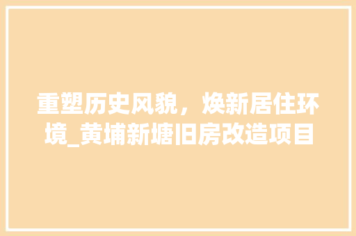 重塑历史风貌，焕新居住环境_黄埔新塘旧房改造项目介绍