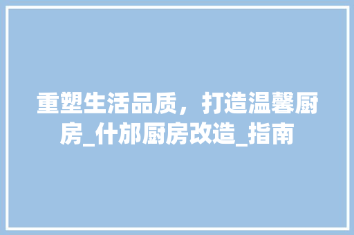 重塑生活品质，打造温馨厨房_什邡厨房改造_指南 家电维修