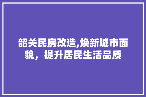 韶关民房改造,焕新城市面貌，提升居民生活品质 汽车维修