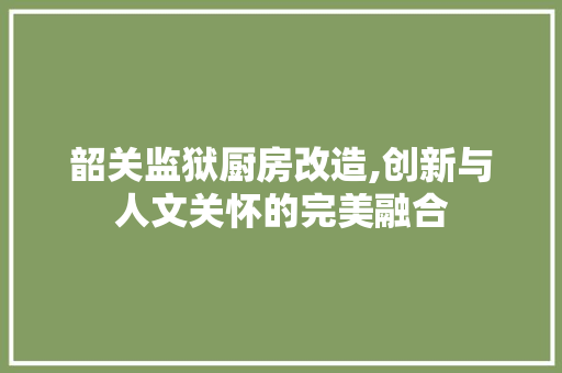 韶关监狱厨房改造,创新与人文关怀的完美融合 家电维修