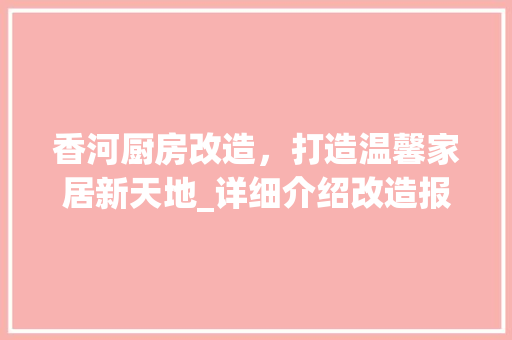 香河厨房改造，打造温馨家居新天地_详细介绍改造报价与注意事项 汽车维修