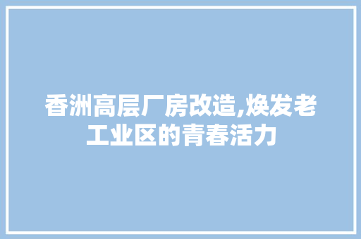 香洲高层厂房改造,焕发老工业区的青春活力 厨房维修