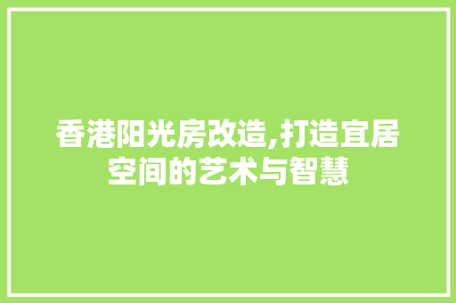香港阳光房改造,打造宜居空间的艺术与智慧 综合便民
