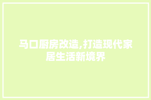 马口厨房改造,打造现代家居生活新境界 综合便民