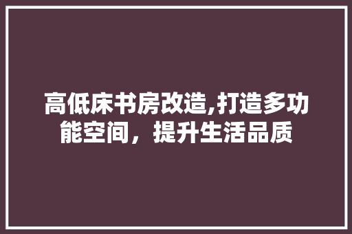 高低床书房改造,打造多功能空间，提升生活品质 汽车维修