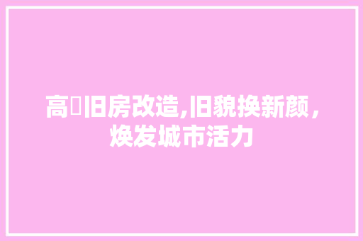 高埗旧房改造,旧貌换新颜，焕发城市活力 汽车维修