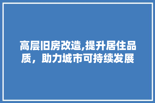 高层旧房改造,提升居住品质，助力城市可持续发展 综合便民
