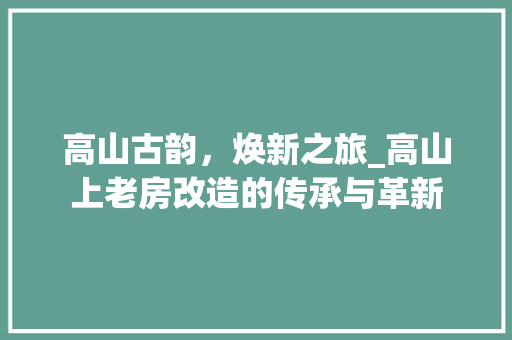 高山古韵，焕新之旅_高山上老房改造的传承与革新 汽车维修