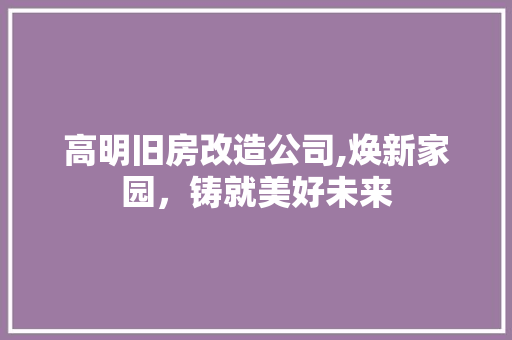 高明旧房改造公司,焕新家园，铸就美好未来 综合便民