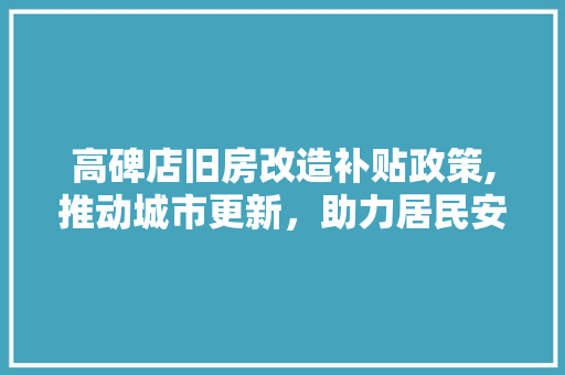 高碑店旧房改造补贴政策,推动城市更新，助力居民安居乐业 厨房维修