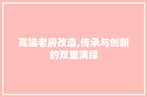 高端老房改造,传承与创新的双重演绎 家电维修