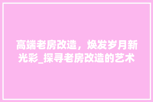 高端老房改造，焕发岁月新光彩_探寻老房改造的艺术与价值 墙体维修