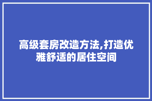 高级套房改造方法,打造优雅舒适的居住空间 综合便民