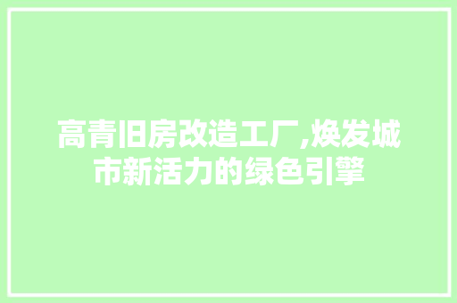 高青旧房改造工厂,焕发城市新活力的绿色引擎