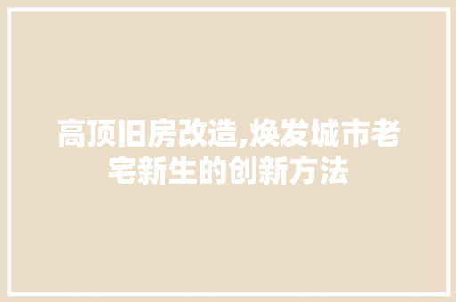 高顶旧房改造,焕发城市老宅新生的创新方法 汽车维修