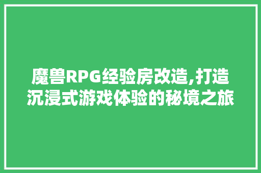 魔兽RPG经验房改造,打造沉浸式游戏体验的秘境之旅 综合便民