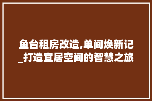鱼台租房改造,单间焕新记_打造宜居空间的智慧之旅 家电维修