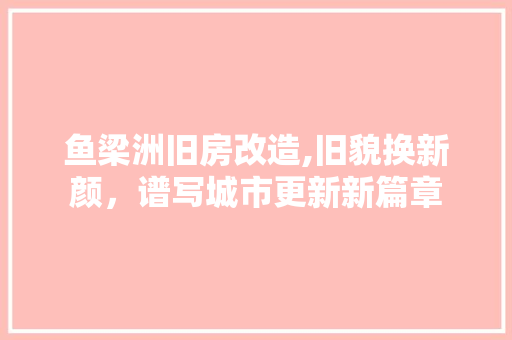 鱼梁洲旧房改造,旧貌换新颜，谱写城市更新新篇章 家电维修