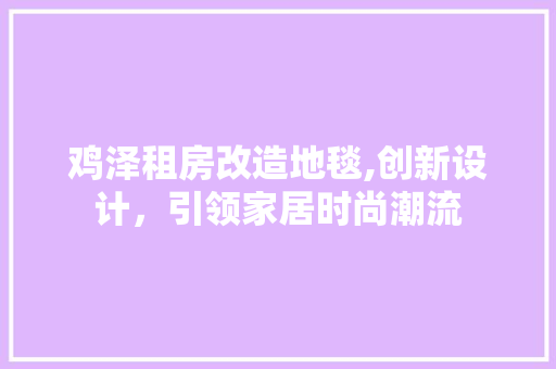 鸡泽租房改造地毯,创新设计，引领家居时尚潮流 厨房维修